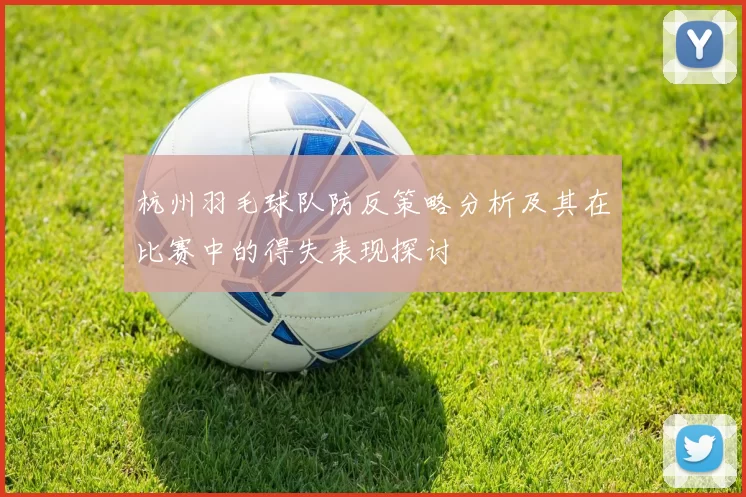 杭州羽毛球队防反策略分析及其在比赛中的得失表现探讨