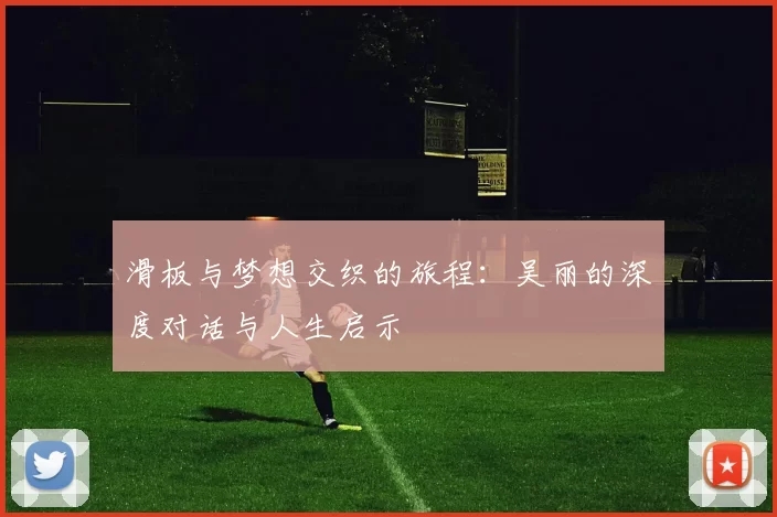 滑板与梦想交织的旅程：吴丽的深度对话与人生启示