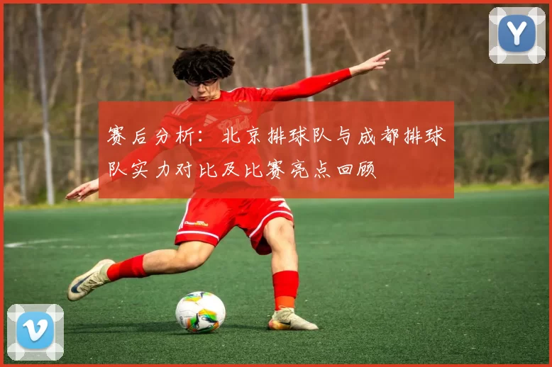 赛后分析：北京排球队与成都排球队实力对比及比赛亮点回顾