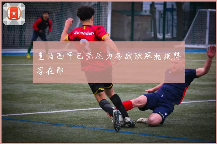 皇马西甲已无压力备战欧冠轮换阵容在即