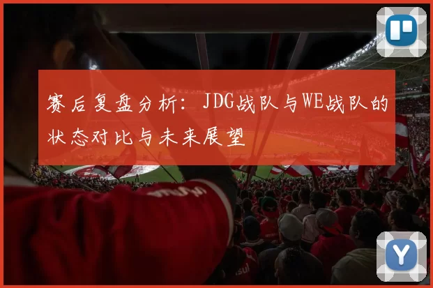 赛后复盘分析：JDG战队与WE战队的状态对比与未来展望