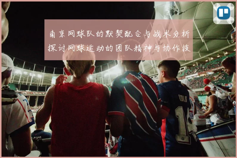 南京网球队的默契配合与战术分析探讨网球运动的团队精神与协作技巧