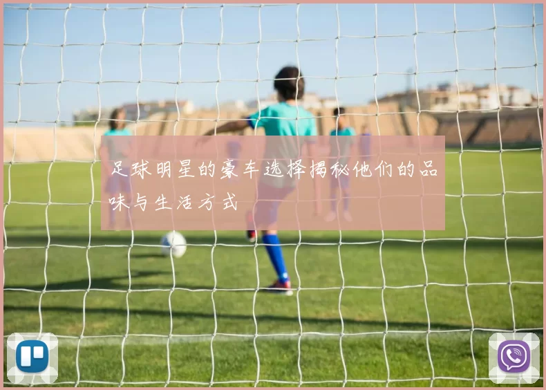 足球明星的豪车选择揭秘他们的品味与生活方式