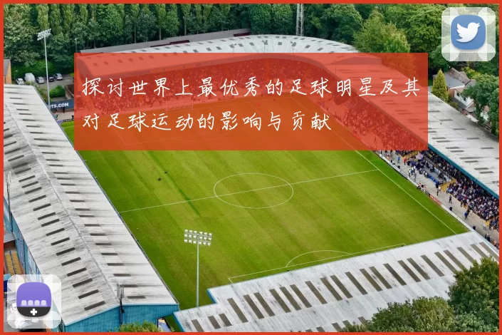 探讨世界上最优秀的足球明星及其对足球运动的影响与贡献