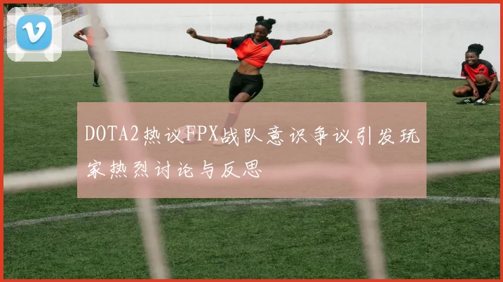 DOTA2热议FPX战队意识争议引发玩家热烈讨论与反思