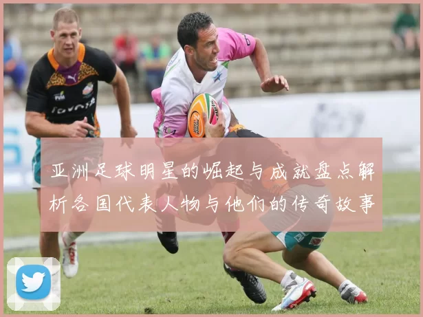 亚洲足球明星的崛起与成就盘点解析各国代表人物与他们的传奇故事