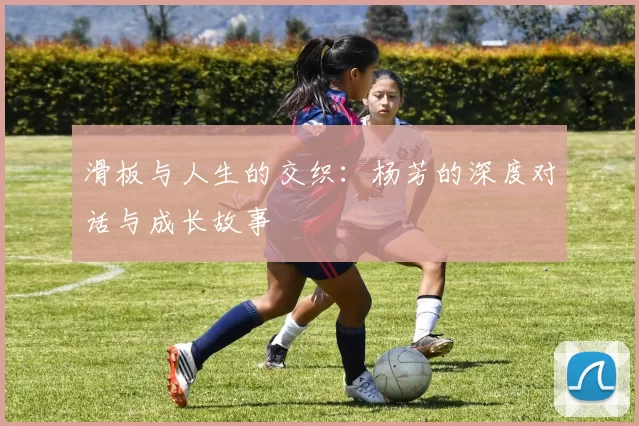 滑板与人生的交织：杨芳的深度对话与成长故事