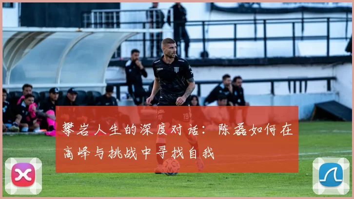 攀岩人生的深度对话：陈磊如何在高峰与挑战中寻找自我