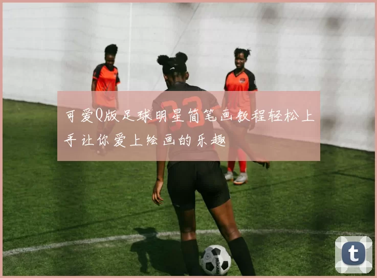 可爱Q版足球明星简笔画教程轻松上手让你爱上绘画的乐趣