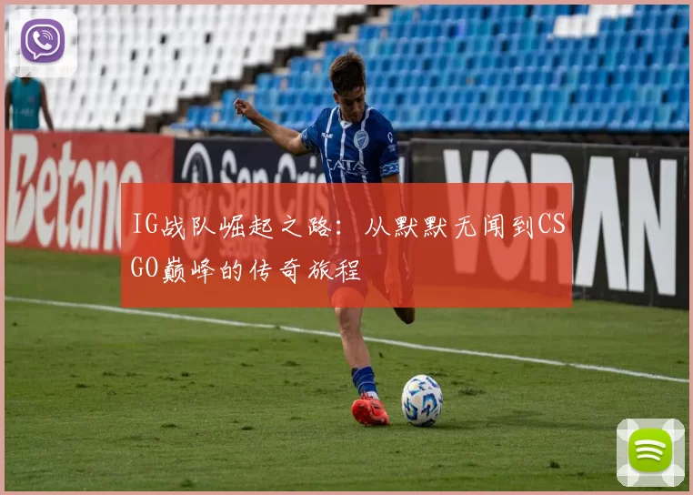IG战队崛起之路：从默默无闻到CSGO巅峰的传奇旅程