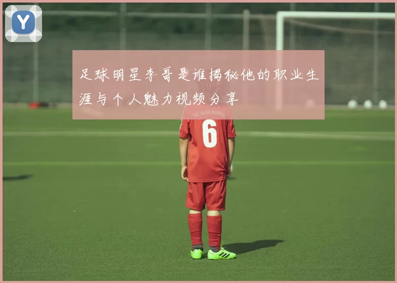 足球明星李哥是谁揭秘他的职业生涯与个人魅力视频分享