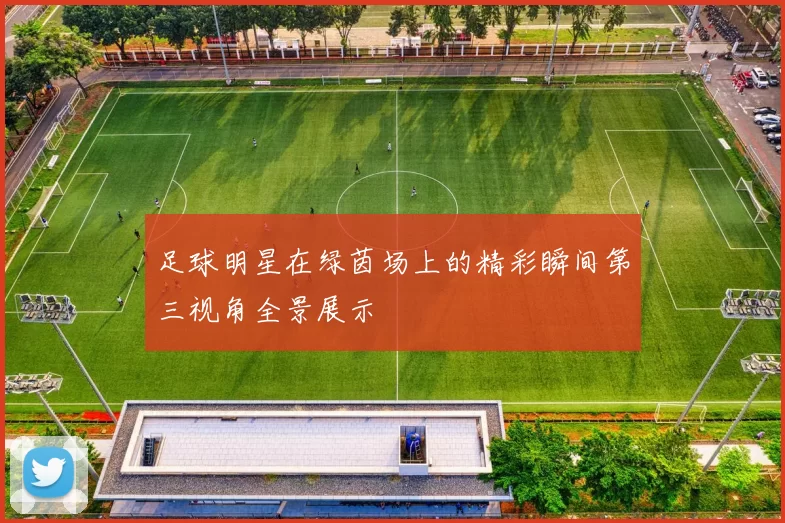 足球明星在绿茵场上的精彩瞬间第三视角全景展示