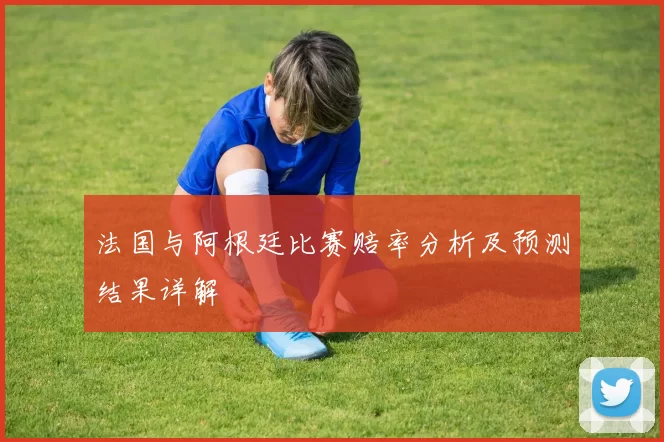 法国与阿根廷比赛赔率分析及预测结果详解