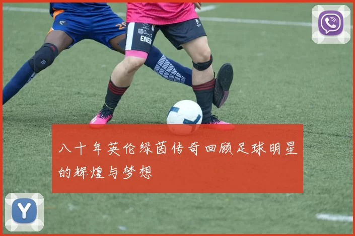 八十年英伦绿茵传奇回顾足球明星的辉煌与梦想