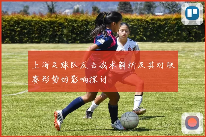 上海足球队反击战术解析及其对联赛形势的影响探讨