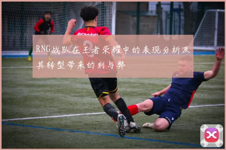 RNG战队在王者荣耀中的表现分析及其转型带来的利与弊
