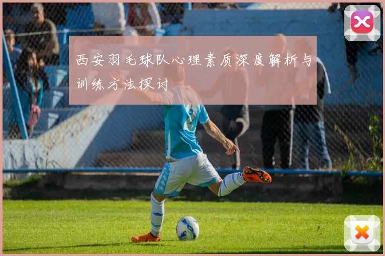 西安羽毛球队心理素质深度解析与训练方法探讨
