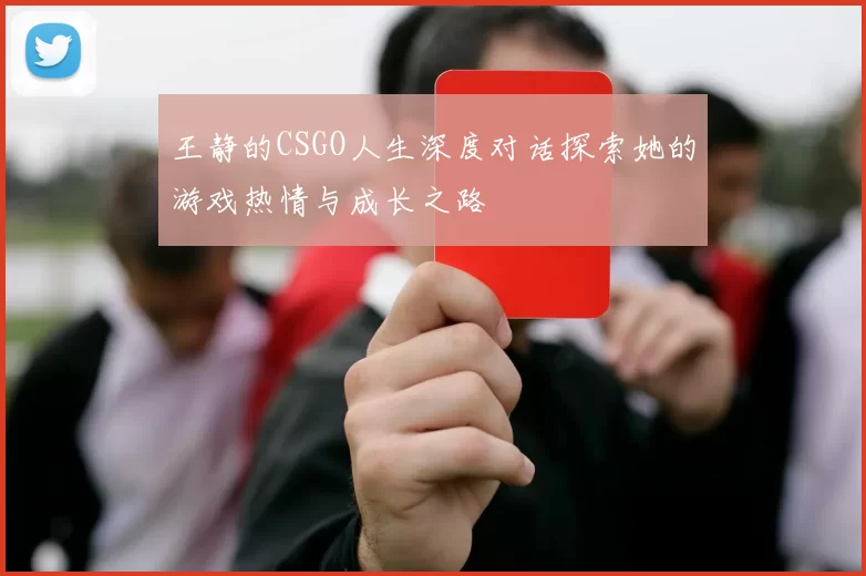 王静的CSGO人生深度对话探索她的游戏热情与成长之路