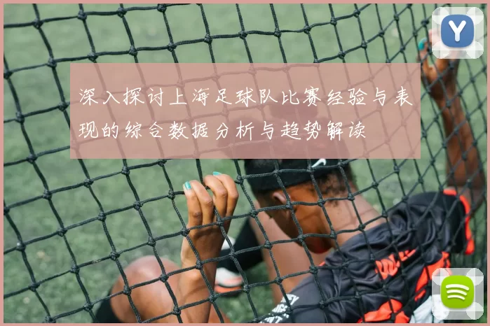 深入探讨上海足球队比赛经验与表现的综合数据分析与趋势解读