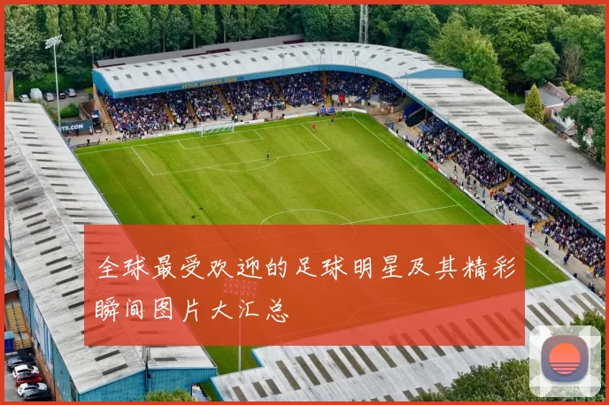 全球最受欢迎的足球明星及其精彩瞬间图片大汇总