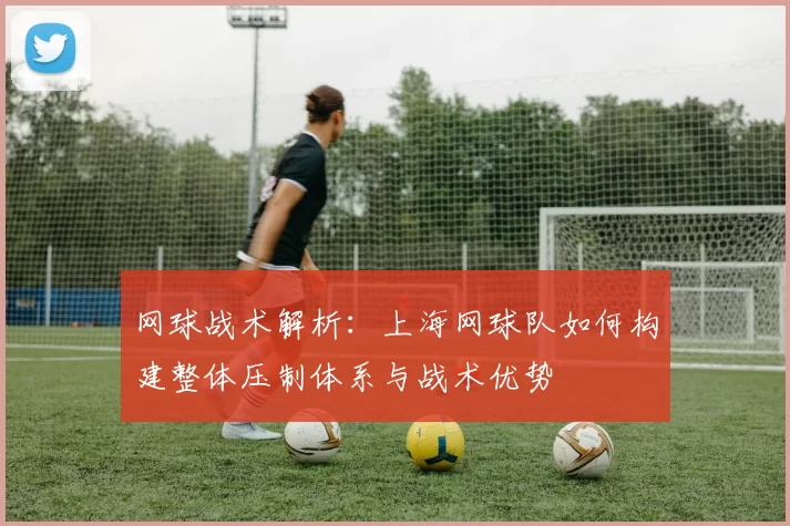 网球战术解析：上海网球队如何构建整体压制体系与战术优势