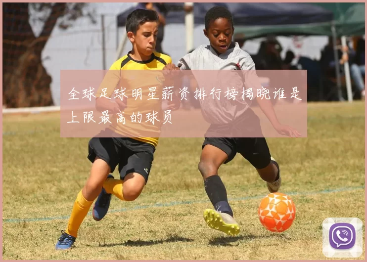 全球足球明星薪资排行榜揭晓谁是上限最高的球员