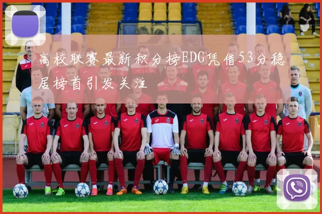 高校联赛最新积分榜EDG凭借53分稳居榜首引发关注