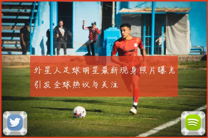 外星人足球明星最新现身照片曝光引发全球热议与关注