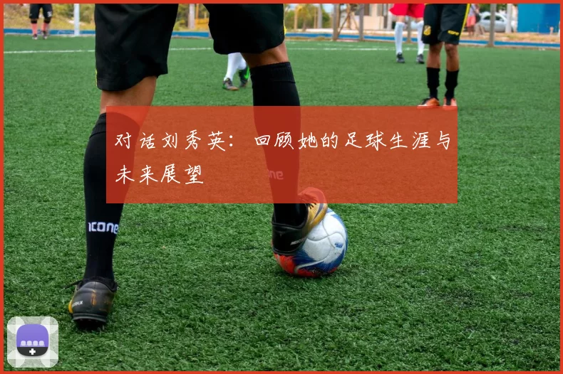 对话刘秀英：回顾她的足球生涯与未来展望