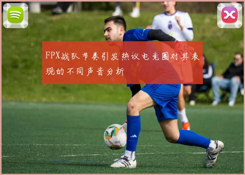 FPX战队节奏引发热议电竞圈对其表现的不同声音分析