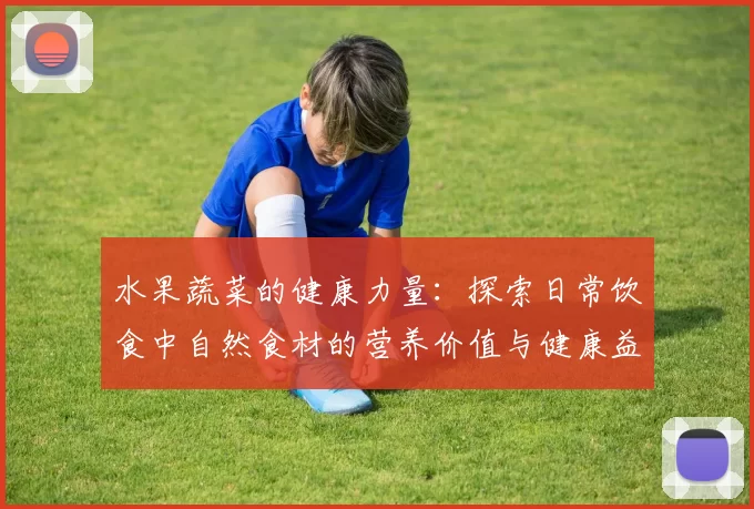水果蔬菜的健康力量：探索日常饮食中自然食材的营养价值与健康益处