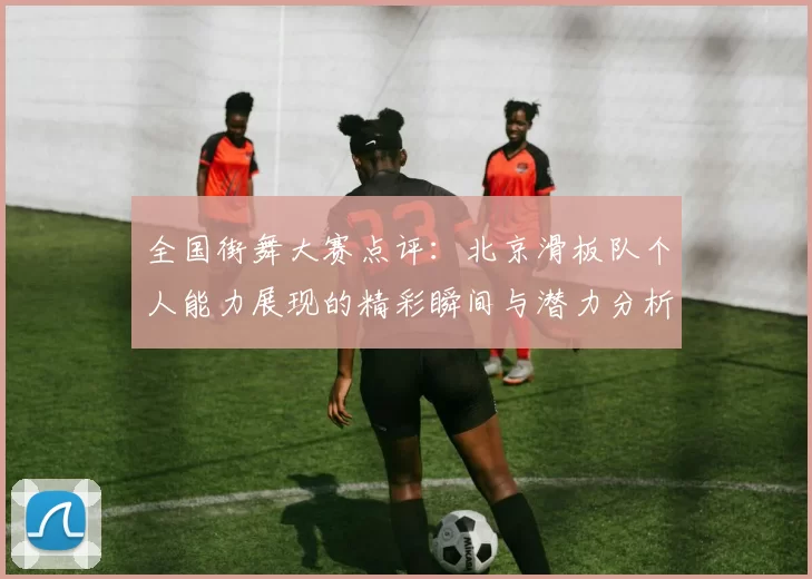 全国街舞大赛点评：北京滑板队个人能力展现的精彩瞬间与潜力分析