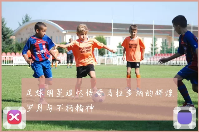 足球明星追忆传奇马拉多纳的辉煌岁月与不朽精神