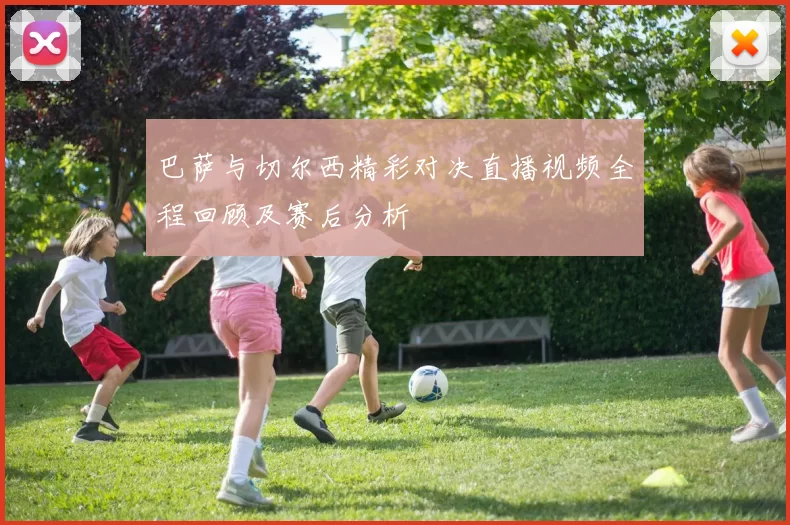 巴萨与切尔西精彩对决直播视频全程回顾及赛后分析