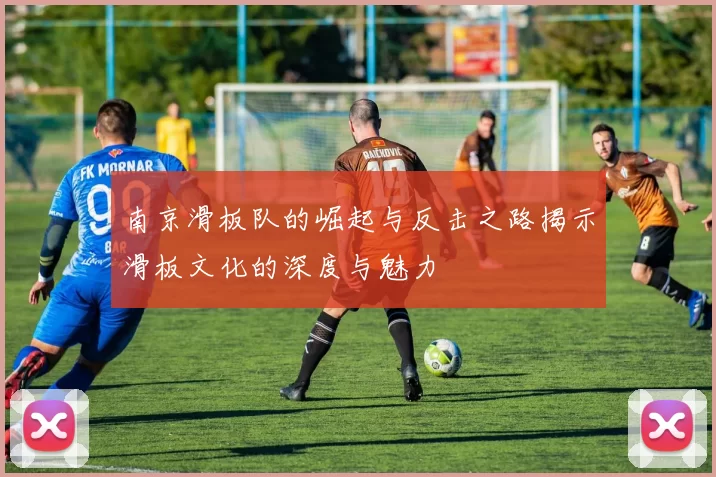 南京滑板队的崛起与反击之路揭示滑板文化的深度与魅力