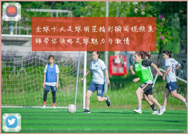 全球十大足球明星精彩瞬间视频集锦带你领略足球魅力与激情