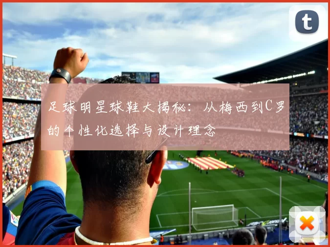 足球明星球鞋大揭秘：从梅西到C罗的个性化选择与设计理念