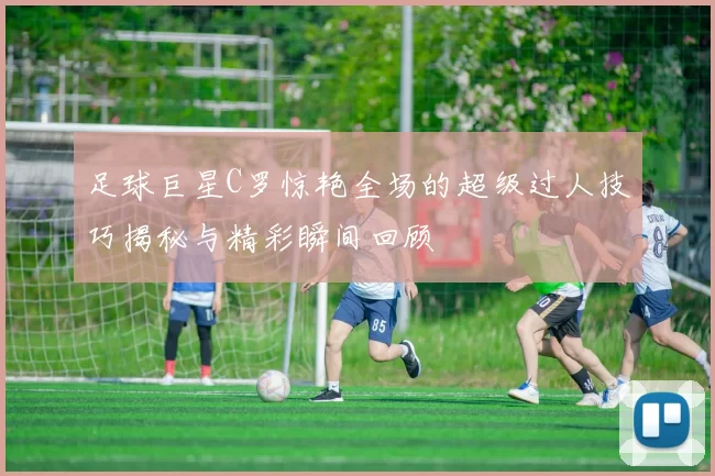 足球巨星C罗惊艳全场的超级过人技巧揭秘与精彩瞬间回顾