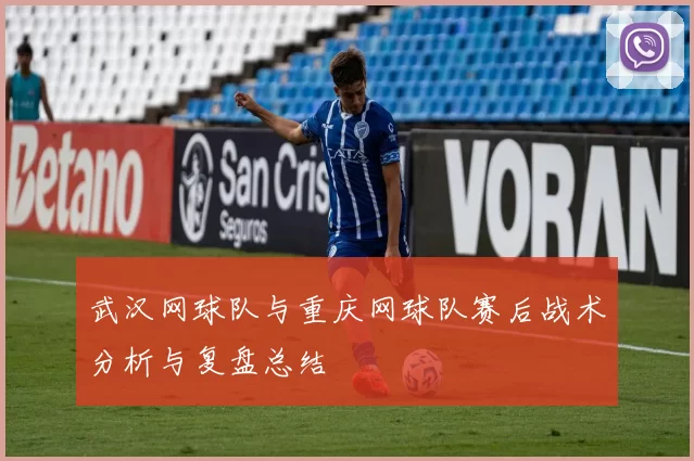 武汉网球队与重庆网球队赛后战术分析与复盘总结
