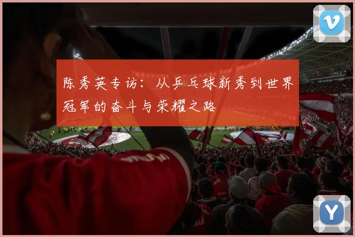 陈秀英专访：从乒乓球新秀到世界冠军的奋斗与荣耀之路