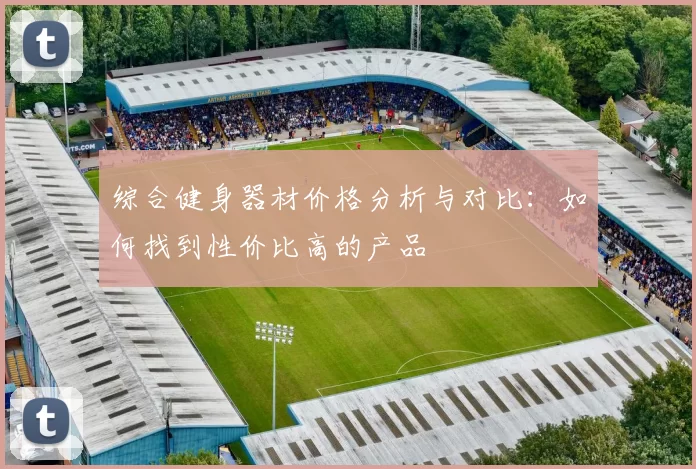 综合健身器材价格分析与对比：如何找到性价比高的产品
