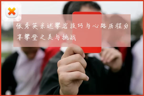 张秀英亲述攀岩技巧与心路历程分享攀登之美与挑战