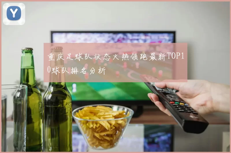 重庆足球队状态火热领跑最新TOP10球队排名分析
