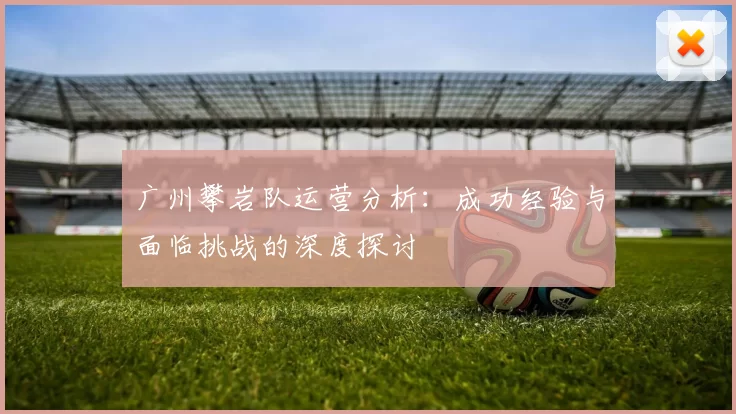 广州攀岩队运营分析：成功经验与面临挑战的深度探讨