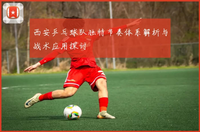 西安乒乓球队独特节奏体系解析与战术应用探讨