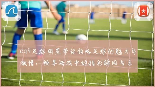 cq9足球明星带你领略足球的魅力与激情，畅享游戏中的精彩瞬间与乐趣