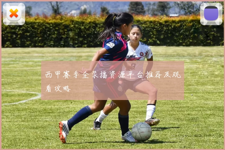 西甲赛季全录播资源平台推荐及观看攻略