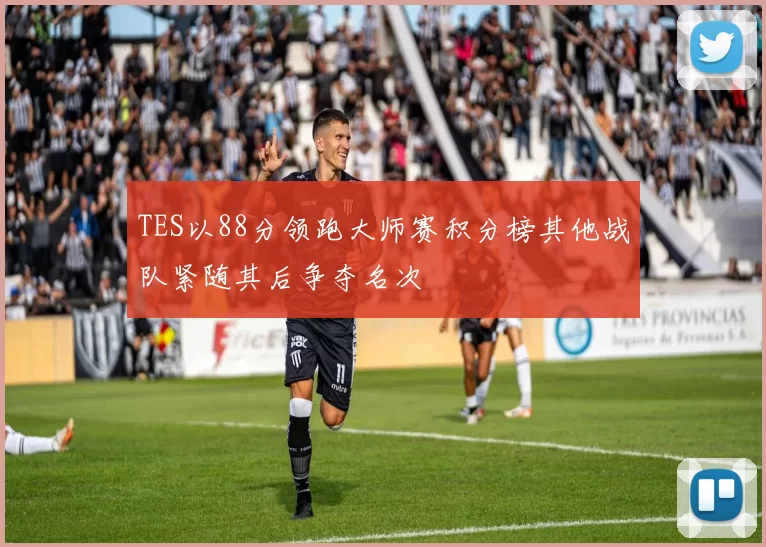 TES以88分领跑大师赛积分榜其他战队紧随其后争夺名次