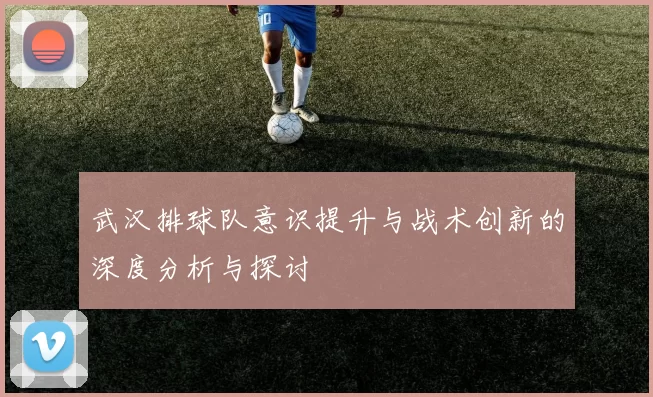 武汉排球队意识提升与战术创新的深度分析与探讨