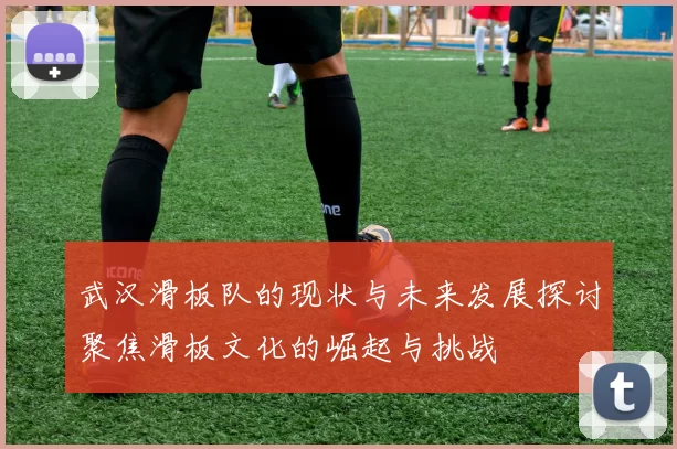 武汉滑板队的现状与未来发展探讨聚焦滑板文化的崛起与挑战